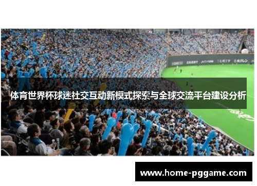 体育世界杯球迷社交互动新模式探索与全球交流平台建设分析