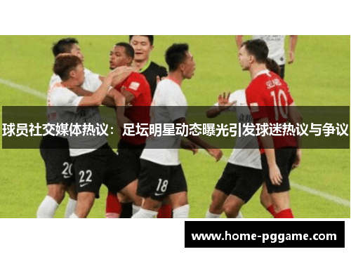 球员社交媒体热议：足坛明星动态曝光引发球迷热议与争议