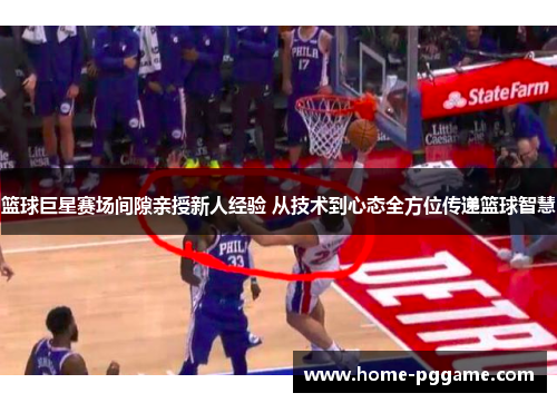 篮球巨星赛场间隙亲授新人经验 从技术到心态全方位传递篮球智慧
