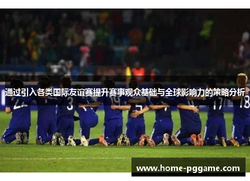 通过引入各类国际友谊赛提升赛事观众基础与全球影响力的策略分析