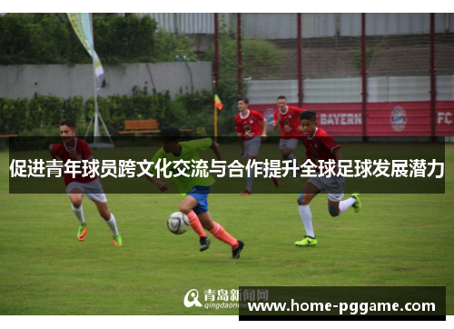 促进青年球员跨文化交流与合作提升全球足球发展潜力