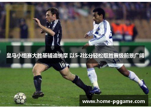 皇马小组赛大胜基辅迪纳摩 以5-2比分轻松取胜晋级前景广阔