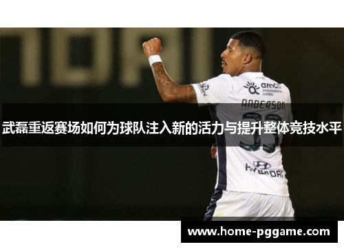武磊重返赛场如何为球队注入新的活力与提升整体竞技水平