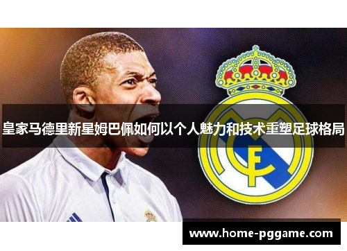 皇家马德里新星姆巴佩如何以个人魅力和技术重塑足球格局
