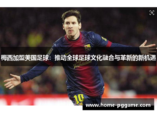 梅西加盟美国足球：推动全球足球文化融合与革新的新机遇