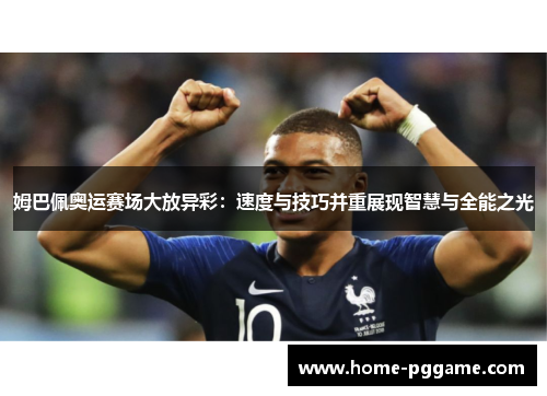 姆巴佩奥运赛场大放异彩：速度与技巧并重展现智慧与全能之光