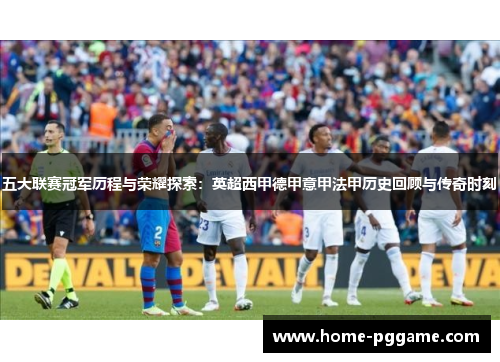五大联赛冠军历程与荣耀探索：英超西甲德甲意甲法甲历史回顾与传奇时刻