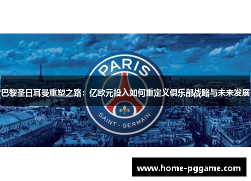 巴黎圣日耳曼重塑之路：亿欧元投入如何重定义俱乐部战略与未来发展