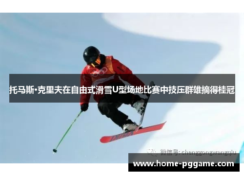 托马斯·克里夫在自由式滑雪U型场地比赛中技压群雄摘得桂冠