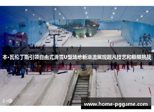 本·瓦伦丁斯引领自由式滑雪U型场地新潮流展现超凡技艺和极限挑战