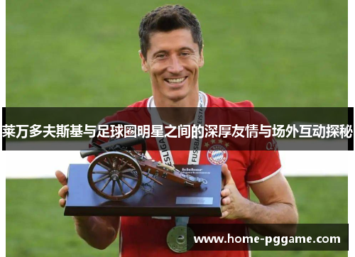 莱万多夫斯基与足球圈明星之间的深厚友情与场外互动探秘