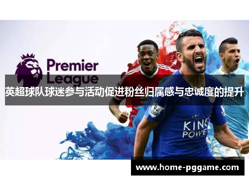 英超球队球迷参与活动促进粉丝归属感与忠诚度的提升