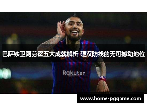 巴萨铁卫阿劳霍五大成就解析 硬汉防线的无可撼动地位