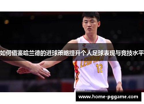 如何借鉴哈兰德的进球策略提升个人足球表现与竞技水平