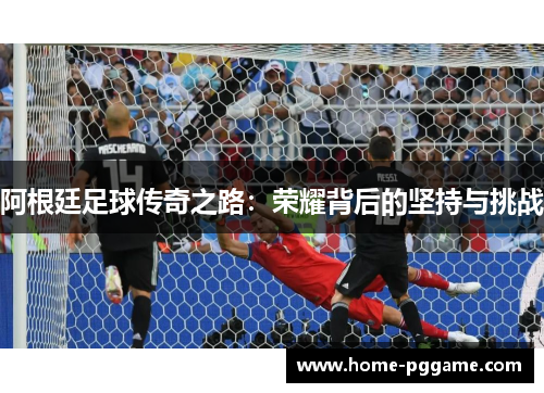 阿根廷足球传奇之路：荣耀背后的坚持与挑战