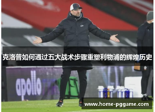 克洛普如何通过五大战术步骤重塑利物浦的辉煌历史