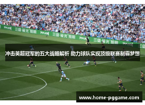冲击英超冠军的五大战略解析 助力球队实现顶级联赛制霸梦想