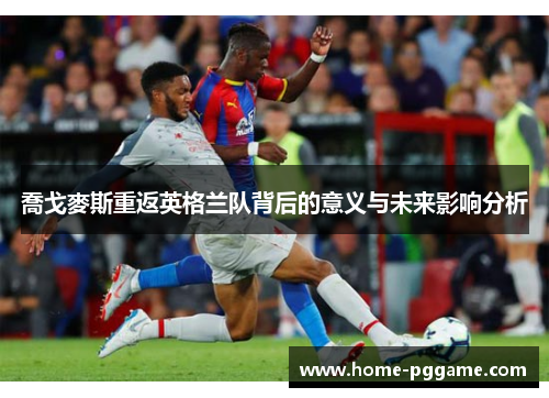 喬戈麥斯重返英格兰队背后的意义与未来影响分析
