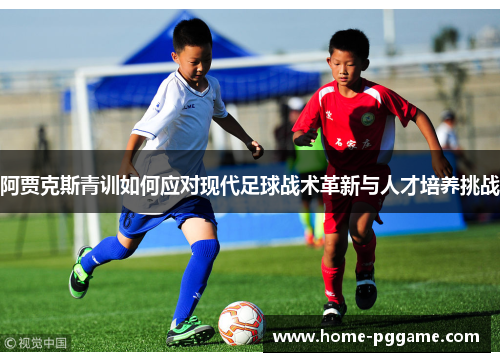 阿贾克斯青训如何应对现代足球战术革新与人才培养挑战