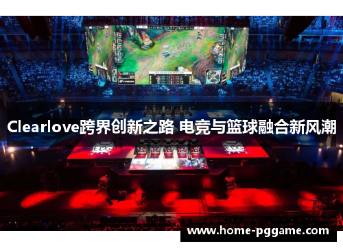 Clearlove跨界创新之路 电竞与篮球融合新风潮