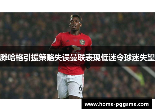 滕哈格引援策略失误曼联表现低迷令球迷失望