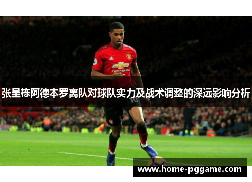 张呈栋阿德本罗离队对球队实力及战术调整的深远影响分析