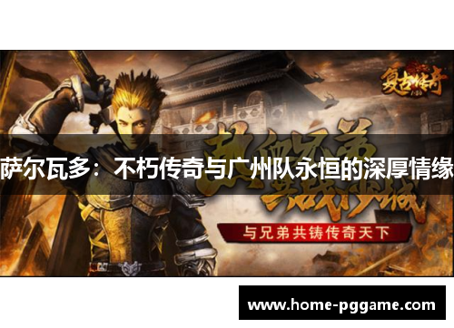 萨尔瓦多：不朽传奇与广州队永恒的深厚情缘