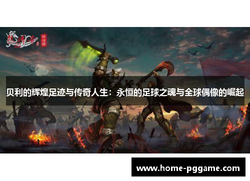 贝利的辉煌足迹与传奇人生：永恒的足球之魂与全球偶像的崛起