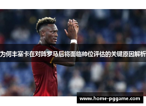 为何丰塞卡在对阵罗马后将面临帅位评估的关键原因解析