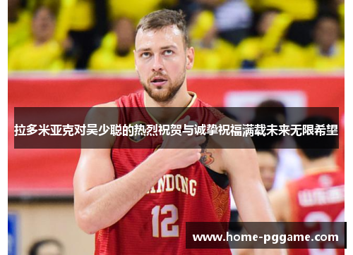 拉多米亚克对吴少聪的热烈祝贺与诚挚祝福满载未来无限希望
