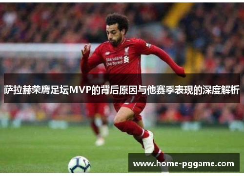 萨拉赫荣膺足坛MVP的背后原因与他赛季表现的深度解析