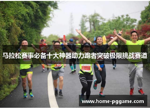 马拉松赛事必备十大神器助力跑者突破极限挑战赛道