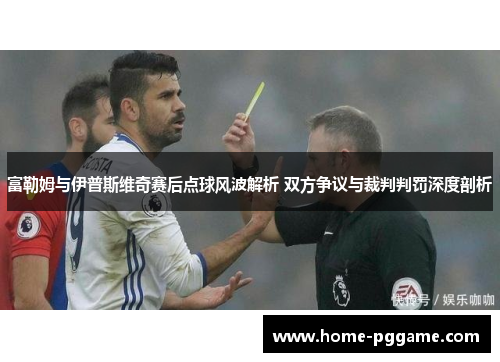 富勒姆与伊普斯维奇赛后点球风波解析 双方争议与裁判判罚深度剖析