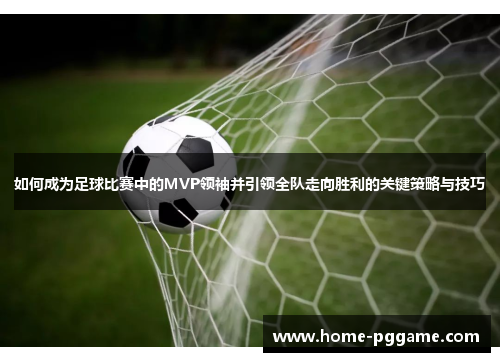 如何成为足球比赛中的MVP领袖并引领全队走向胜利的关键策略与技巧