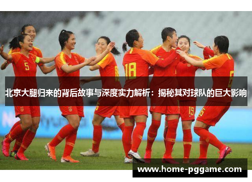北京大腿归来的背后故事与深度实力解析：揭秘其对球队的巨大影响