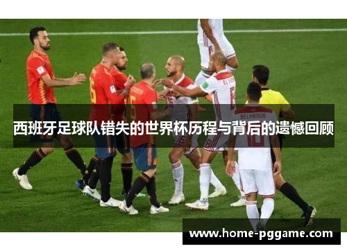 西班牙足球队错失的世界杯历程与背后的遗憾回顾
