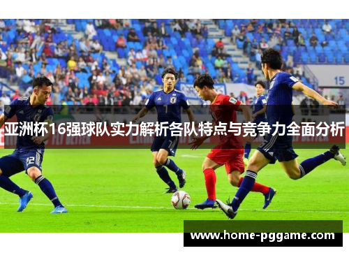 亚洲杯16强球队实力解析各队特点与竞争力全面分析