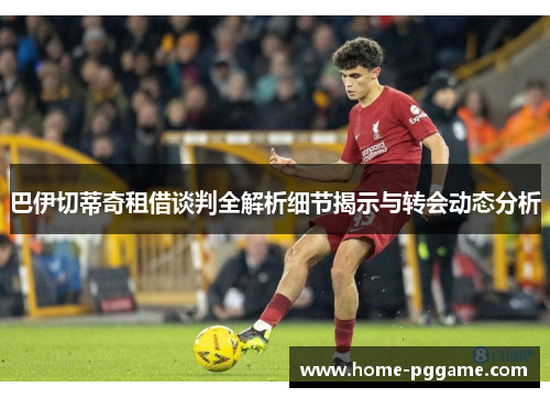 巴伊切蒂奇租借谈判全解析细节揭示与转会动态分析