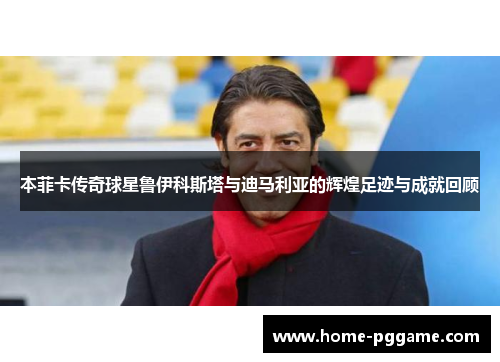 本菲卡传奇球星鲁伊科斯塔与迪马利亚的辉煌足迹与成就回顾