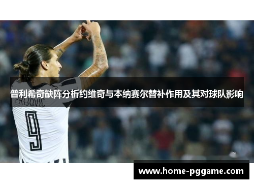 普利希奇缺阵分析约维奇与本纳赛尔替补作用及其对球队影响