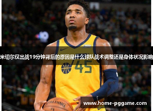 米切尔仅出战19分钟背后的原因是什么球队战术调整还是身体状况影响