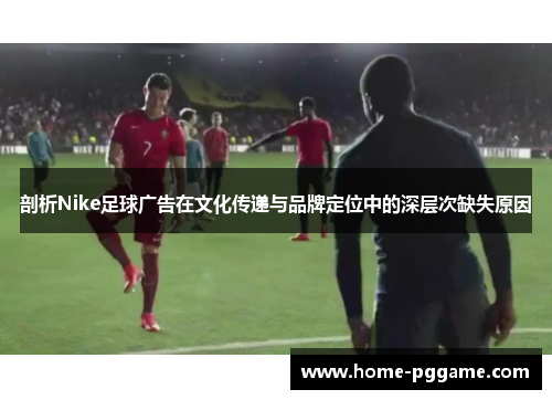 剖析Nike足球广告在文化传递与品牌定位中的深层次缺失原因