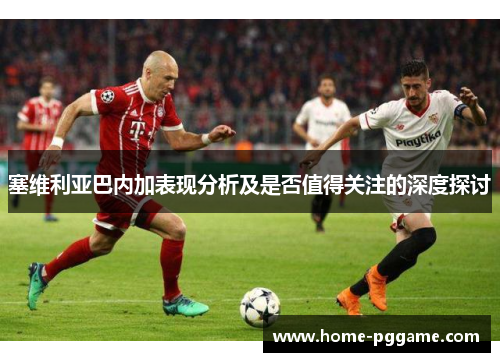 塞维利亚巴内加表现分析及是否值得关注的深度探讨