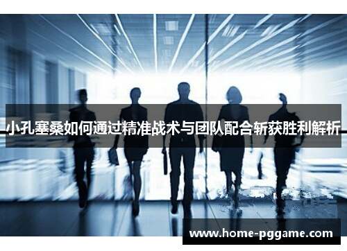 小孔塞桑如何通过精准战术与团队配合斩获胜利解析