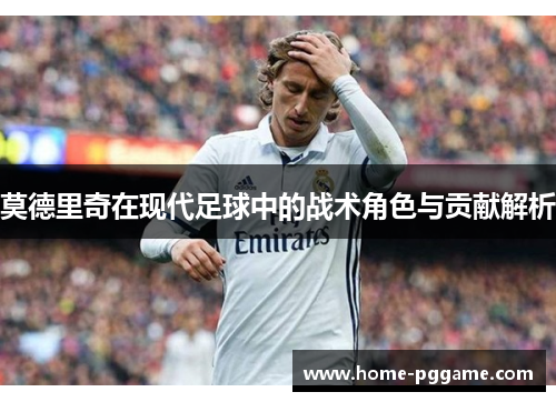 莫德里奇在现代足球中的战术角色与贡献解析