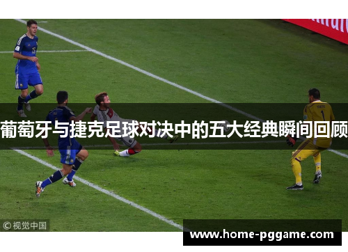 葡萄牙与捷克足球对决中的五大经典瞬间回顾